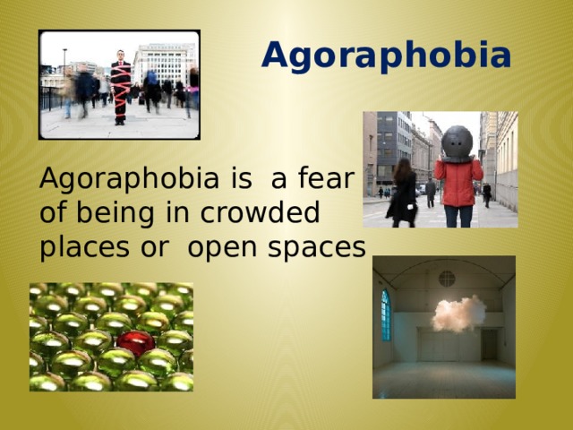  Agoraphobia Agoraphobia is a fear of being in crowded places or open spaces 7 