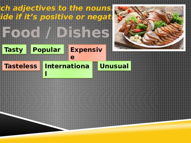 Match adjectives to the nouns. Decide if it’s positive or negative. Food / Dishes Expensive Tasty Popular Tasteless International Unusual 