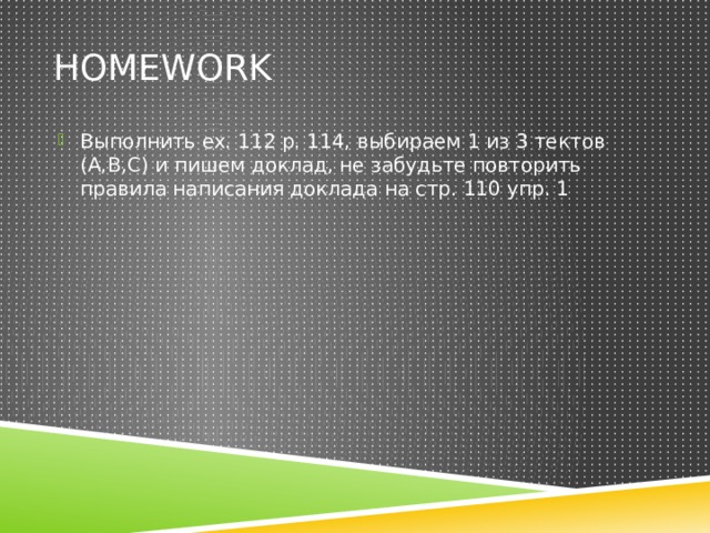 Homework Выполнить ex. 112 p. 114, выбираем 1 из 3 тектов (A,B,C) и пишем доклад, не забудьте повторить правила написания доклада на стр. 110 упр. 1 