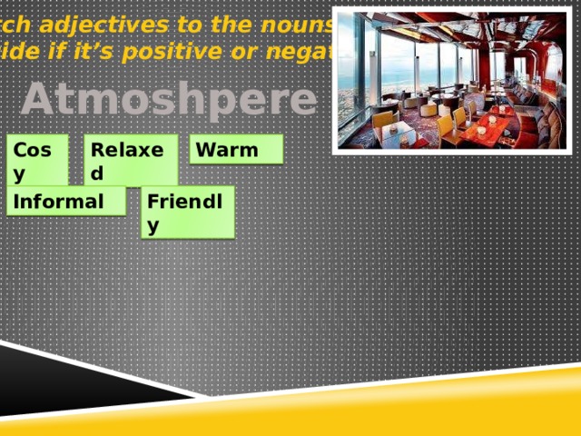 Match adjectives to the nouns. Decide if it’s positive or negative. Atmoshpere Cosy Relaxed Warm Informal Friendly 