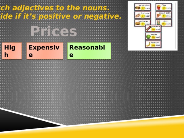 Match adjectives to the nouns. Decide if it’s positive or negative. Prices High Reasonable Expensive 