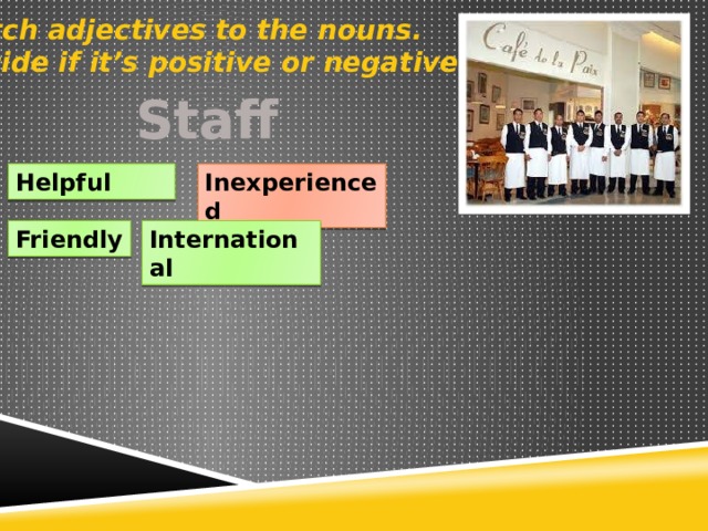 Match adjectives to the nouns. Decide if it’s positive or negative. Staff Inexperienced Helpful Friendly International 