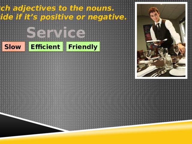 Match adjectives to the nouns. Decide if it’s positive or negative. Service Slow Efficient Friendly 