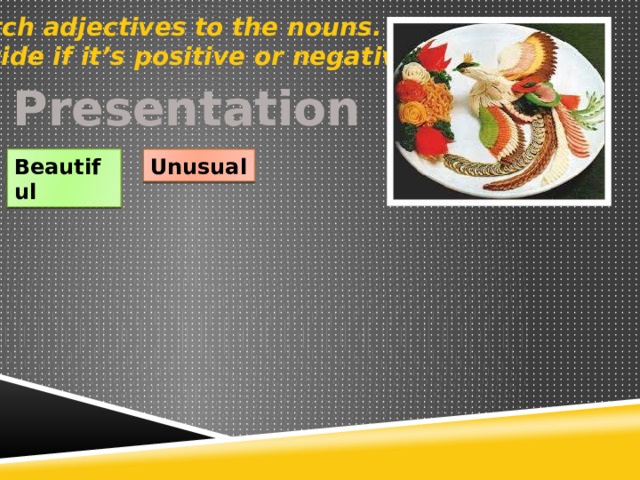 Match adjectives to the nouns. Decide if it’s positive or negative. Presentation Unusual Beautiful 
