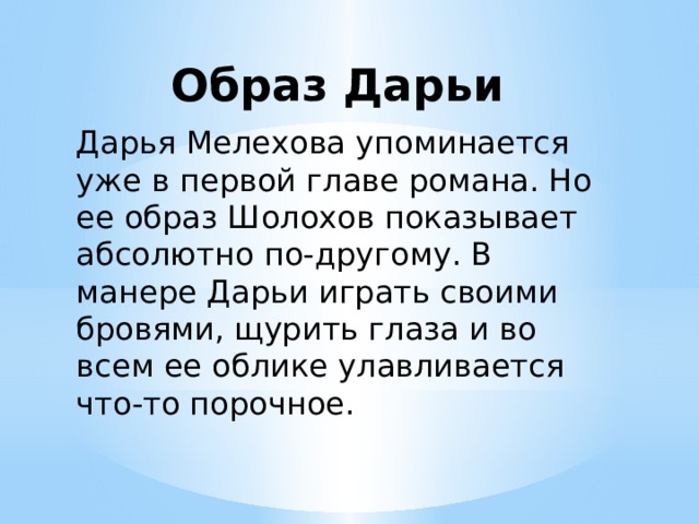 Образ Дарьи Дарья Мелехова упоминается уже в первой главе романа. Но ее образ Шолохов показывает абсолютно по-другому. В манере Дарьи играть своими бровями, щурить глаза и во всем ее облике улавливается что-то порочное. 
