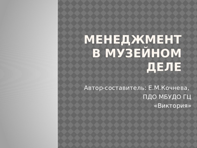 Менеджмент  в музейном деле Автор-составитель: Е.М.Кочнева, ПДО МБУДО ГЦ  «Виктория» 
