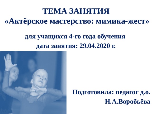 ТЕМА ЗАНЯТИЯ  «Актёрское мастерство: мимика-жест» для учащихся 4-го года обучения дата занятия: 29.04.2020 г.   Подготовила: педагог д.о. Н.А.Воробьёва 