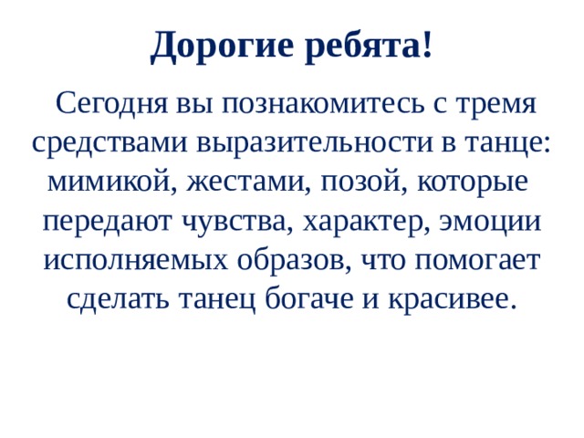 Дорогие ребята!   Сегодня вы познакомитесь с тремя средствами выразительности в танце: мимикой, жестами, позой, которые передают чувства, характер, эмоции исполняемых образов, что помогает сделать танец богаче и красивее. 