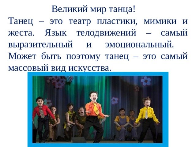  Великий мир танца! Танец – это театр пластики, мимики и жеста. Язык телодвижений – самый выразительный и эмоциональный.  Может быть поэтому танец – это самый массовый вид искусства. 