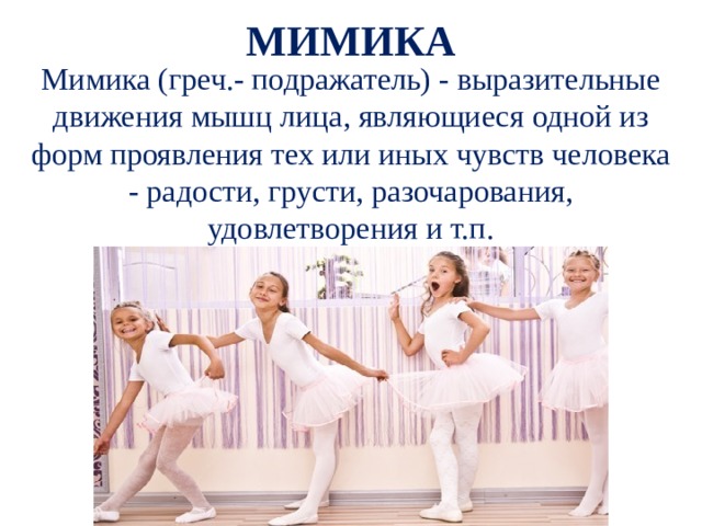 МИМИКА Мимика (греч.- подражатель) - выразительные движения мышц лица, являющиеся одной из форм проявления тех или иных чувств человека - радости, грусти, разочарования, удовлетворения и т.п. 