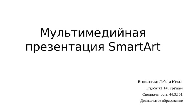 Мультимедийная презентация SmartArt Выполнила: Лебига Юлия Студентка 143 группы Специальность 44.02.01 Дошкольное образование 