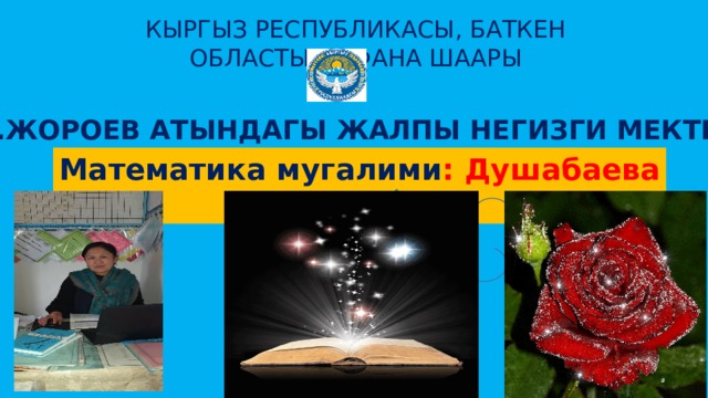 КЫРГЫЗ РЕСПУБЛИКАСЫ, БАТКЕН ОБЛАСТЫ,ИСФАНА ШААРЫ Д.ЖОРОЕВ АТЫНДАГЫ ЖАЛПЫ НЕГИЗГИ МЕКТЕБИ Математика мугалими : Душабаева Нургуль Изденүү ийгиликти жаратат 