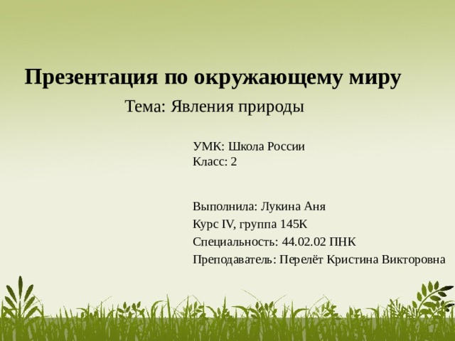 Презентация по окружающему миру Тема: Явления природы УМК: Школа России Класс: 2 Выполнила: Лукина Аня Курс IV, группа 145К Специальность: 44.02.02 ПНК Преподаватель: Перелёт Кристина Викторовна 