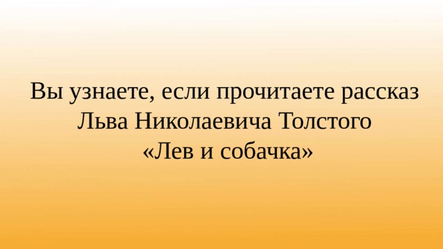 Вы узнаете, если прочитаете рассказ  Льва Николаевича Толстого  «Лев и собачка» 