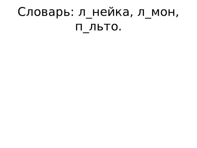 Словарь: л_нейка, л_мон, п_льто. 