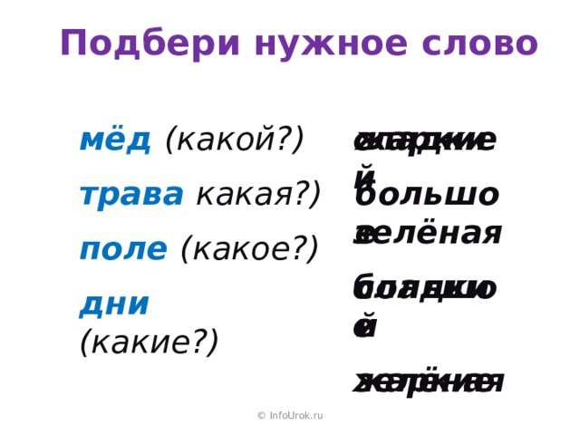 Подбери нужное слово мёд  (какой?) жаркие сладкий трава  какая?) большое зелёная поле  (какое?) сладкий большое дни  (какие?) зелёная жаркие  © InfoUrok.ru 