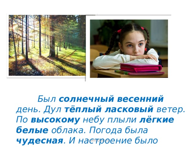  Был солнечный весенний день. Дул тёплый ласковый ветер. По высокому небу плыли лёгкие белые облака. Погода была чудесная . И настроение было прекрасное . © InfoUrok.ru 