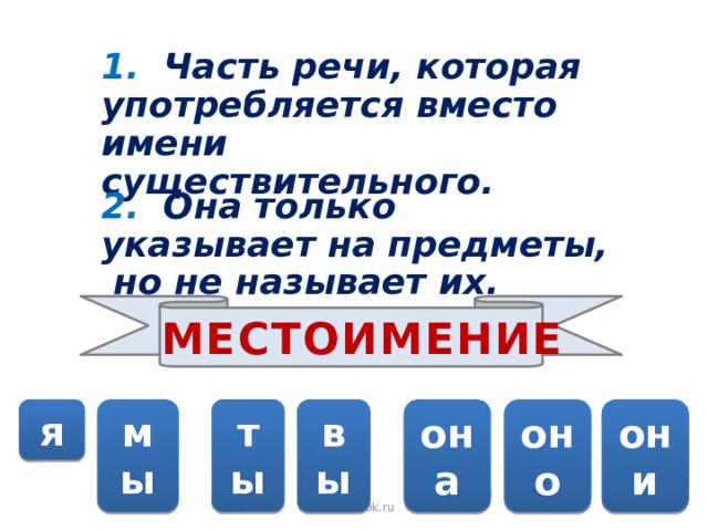 1. Часть речи, которая употребляется вместо имени существительного. 2. Она только указывает на предметы, но не называет их. МЕСТОИМЕНИЕ ты я мы вы она оно они © InfoUrok.ru 