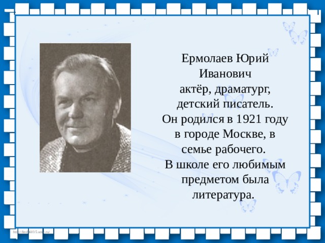 Ермолаев Юрий Иванович актёр, драматург, детский писатель. Он родился в 1921 году в городе Москве, в семье рабочего. В школе его любимым предметом была литература. 