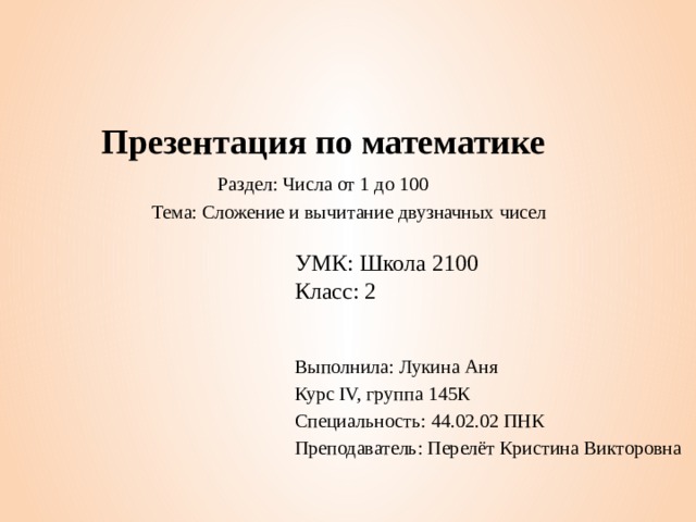 Презентация по математике Раздел: Числа от 1 до 100 Тема: Сложение и вычитание двузначных чисел УМК: Школа 2100 Класс: 2 Выполнила: Лукина Аня Курс IV, группа 145К Специальность: 44.02.02 ПНК Преподаватель: Перелёт Кристина Викторовна 