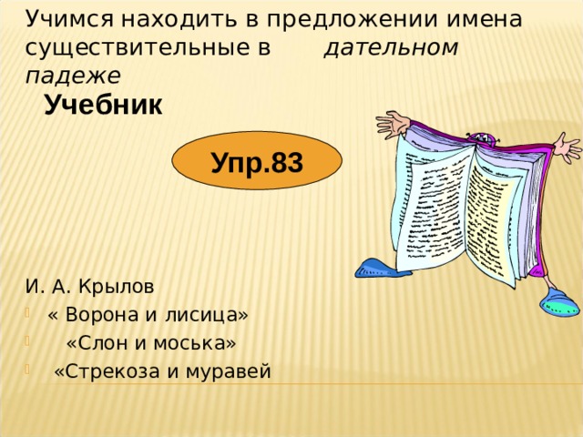 Учимся находить в предложении имена существительные в дательном падеже Учебник Упр.83 И. А. Крылов « Ворона и лисица»  «Слон и моська»  «Стрекоза и муравей 