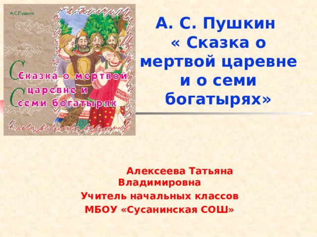 А. С. Пушкин  « Сказка о мертвой царевне и о семи богатырях»    Алексеева Татьяна Владимировна Учитель начальных классов МБОУ «Сусанинская СОШ» 