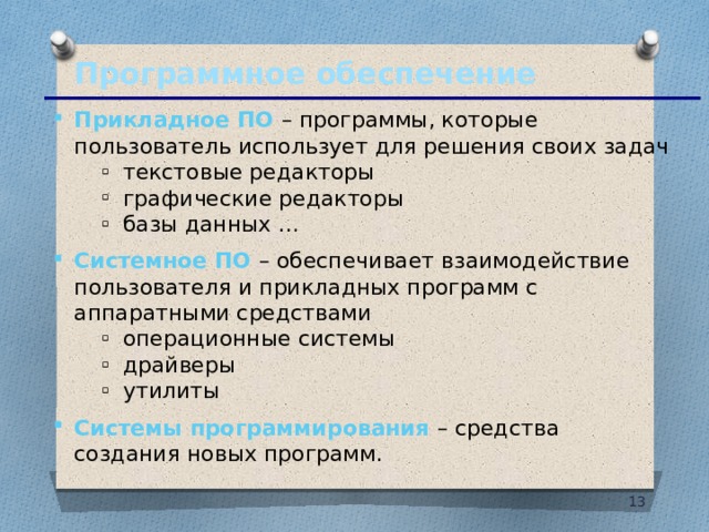 Программное обеспечение Прикладное ПО – программы, которые пользователь использует для решения своих задач текстовые редакторы графические редакторы базы данных … текстовые редакторы графические редакторы базы данных … Системное ПО – обеспечивает взаимодействие пользователя и прикладных программ с аппаратными средствами операционные системы драйверы утилиты операционные системы драйверы утилиты Системы программирования – средства создания новых программ. 10 10 