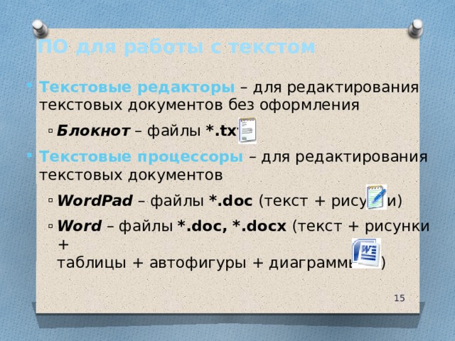 ПО для работы с текстом Текстовые редакторы – для редактирования текстовых документов без оформления Блокнот – файлы *.txt Блокнот – файлы *.txt Текстовые процессоры – для редактирования текстовых документов WordPad – файлы *.doc (текст + рисунки) Word  – файлы *.doc, *.docx (текст + рисунки +  таблицы + автофигуры + диаграммы …) WordPad – файлы *.doc (текст + рисунки) Word  – файлы *.doc, *.docx (текст + рисунки +  таблицы + автофигуры + диаграммы …) 10 10 