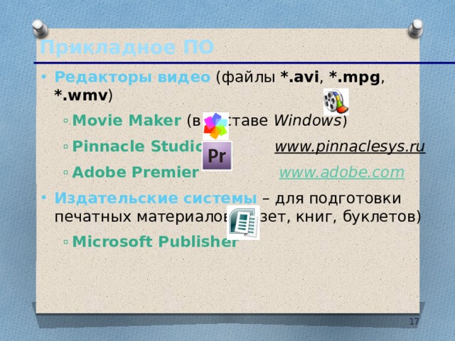 Прикладное ПО Редакторы видео (файлы *.avi , *.mpg , *.wmv ) Movie Maker (в составе Windows ) Pinnacle Studio www.pinnaclesys.ru  Adobe Premier www.adobe.com Movie Maker (в составе Windows ) Pinnacle Studio www.pinnaclesys.ru  Adobe Premier www.adobe.com Издательские системы – для подготовки печатных материалов (газет, книг, буклетов) Microsoft Publisher Microsoft Publisher 10 10 