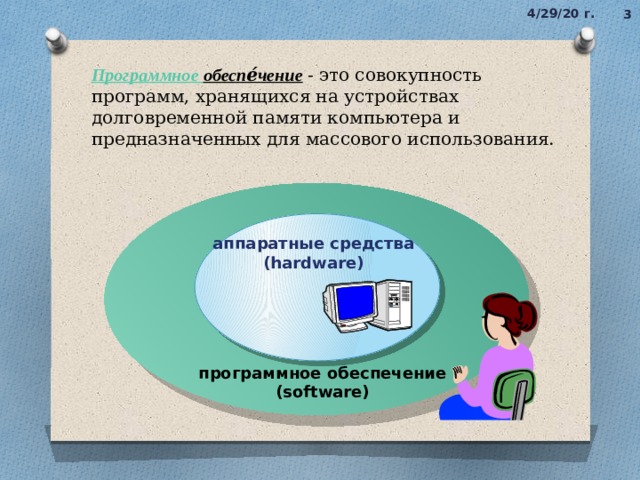 4/29/20  г. 2 Программное обеспе́чение   - это совокупность программ, хранящихся на устройствах долговременной памяти компьютера и предназначенных для массового использования.  аппаратные средства (hardware) программное обеспечение (software) 