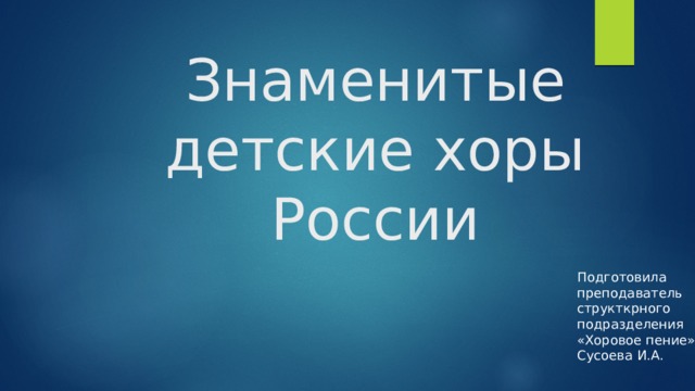 Знаменитые детские хоры России Подготовила преподаватель структкрного подразделения «Хоровое пение» Сусоева И.А. 
