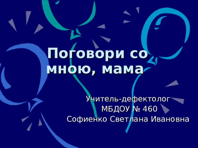 Поговори со мною, мама Учитель-дефектолог  МБДОУ № 460 Софиенко Светлана Ивановна 