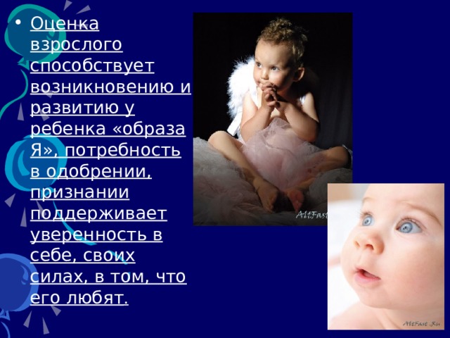 Оценка взрослого способствует возникновению и развитию у ребенка «образа Я», потребность в одобрении, признании поддерживает уверенность в себе, своих силах, в том, что его любят . 