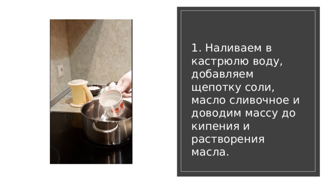 1. Наливаем в кастрюлю воду, добавляем щепотку соли, масло сливочное и доводим массу до кипения и растворения масла. 