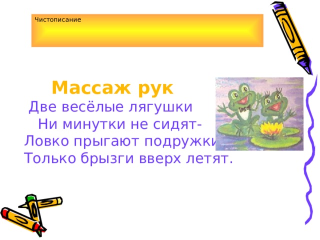 Чистописание    Массаж рук  Две весёлые лягушки Ни минутки не сидят- Ловко прыгают подружки, Только брызги вверх летят. 
