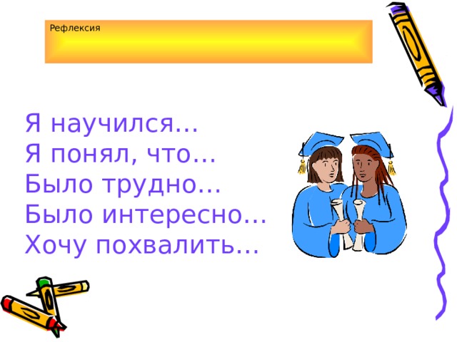 Рефлексия  Я научился…  Я понял, что…  Было трудно…  Было интересно…  Хочу похвалить…   