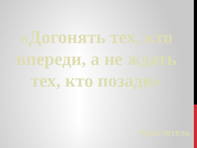 «Догонять тех, кто впереди, а не ждать тех, кто позади» Аристотель 