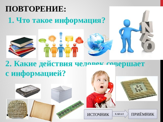 ПОВТОРЕНИЕ: 1. Что такое информация? 2. Какие действия человек совершает с информацией? ПРИЁМНИК ИСТОЧНИК КАНАЛ 