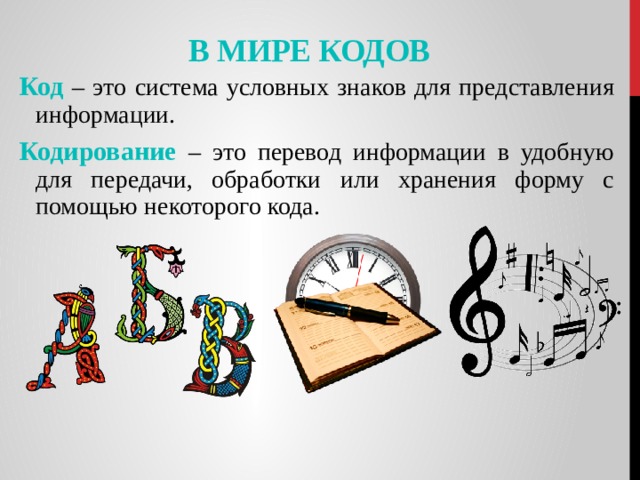 В мире кодов Код  – это система условных знаков для представления информации. Кодирование  – это перевод информации в удобную для передачи, обработки или хранения форму с помощью некоторого кода. 