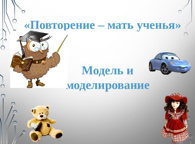 «Повторение – мать ученья» Модель и моделирование 