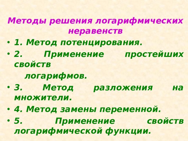 Методы решения логарифмических неравенств 1. Метод потенцирования. 2. Применение простейших свойств  логарифмов. 3. Метод разложения на множители. 4. Метод замены переменной. 5. Применение свойств логарифмической функции. Методы решения логарифмических неравенств.  