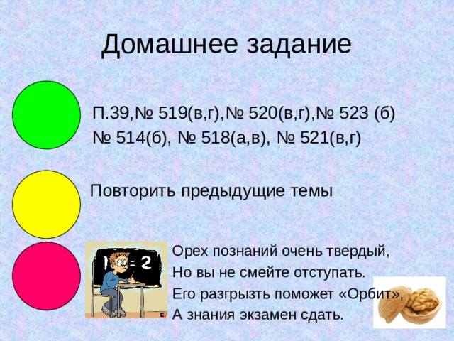 Домашнее задание П.39,№ 519(в,г),№ 520(в,г),№ 523 (б) № 514(б), № 518(а,в), № 521(в,г) Повторить предыдущие темы Орех познаний очень твердый, Но вы не смейте отступать. Его разгрызть поможет «Орбит», А знания экзамен сдать. 