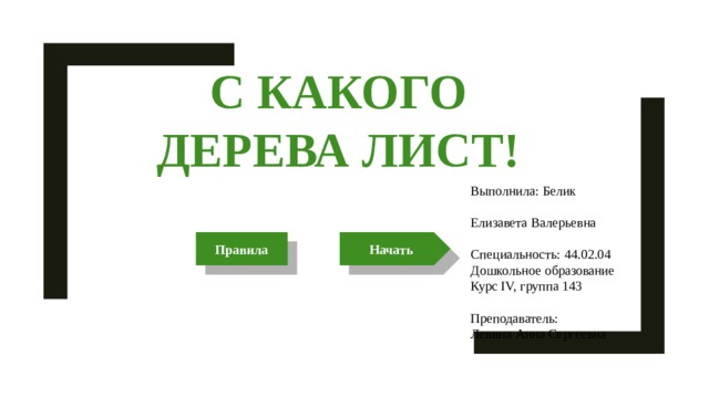 С какого дерева лист! Выполнила: Белик Елизавета Валерьевна Специальность: 44.02.04 Дошкольное образование Курс IV, группа 143 Преподаватель: Левина Анна Сергеевна Правила Начать 