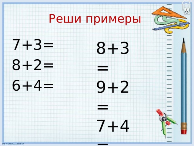 Реши примеры 7+3= 8+2= 6+4= 8+3= 9+2= 7+4= 