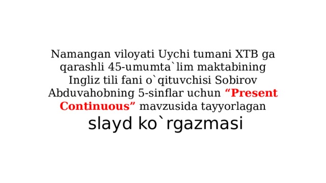 Namangan viloyati Uychi tumani XTB ga qarashli 45-umumta`lim maktabining Ingliz tili fani o`qituvchisi Sobirov Abduvahobning 5-sinflar uchun “Present Continuous” mavzusida tayyorlagan   slayd ko`rgazmasi 