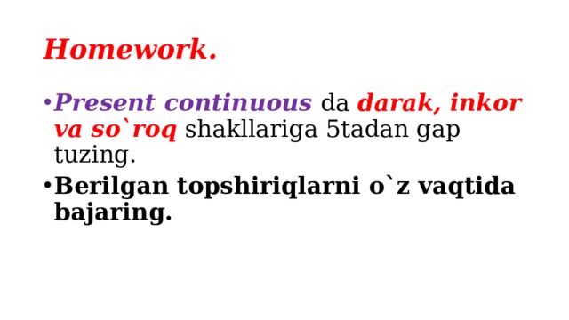 Homework. Present continuous da darak, inkor va so`roq shakllariga 5tadan gap tuzing. Berilgan topshiriqlarni o`z vaqtida bajaring. 