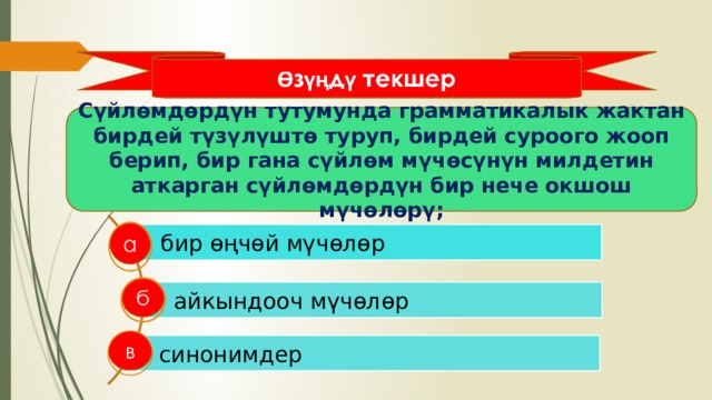 Сүйлөмдөрдүн тутумунда грамматикалык жактан бирдей түзүлүштө туруп, бирдей суроого жооп берип, бир гана сүйлөм мүчөсүнүн милдетин аткарган сүйлөмдөрдүн бир нече окшош мүчөлөрү; бир өңчөй мүчөлөр айкындооч мүчөлөр синонимдер 