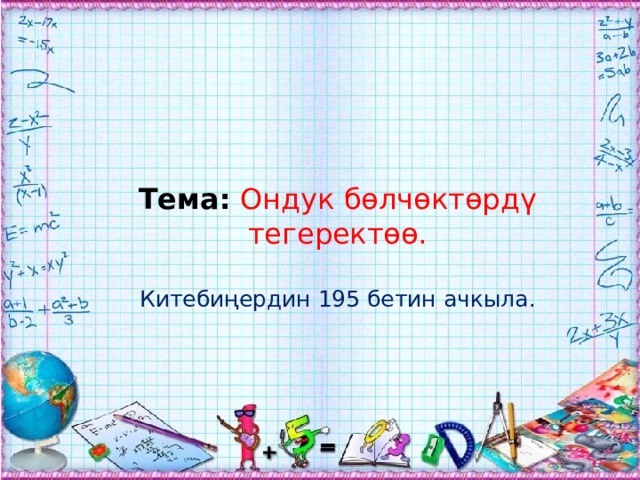 Тема:  Ондук бөлчөктөрдү тегеректөө. Китебиңердин 195 бетин ачкыла. 