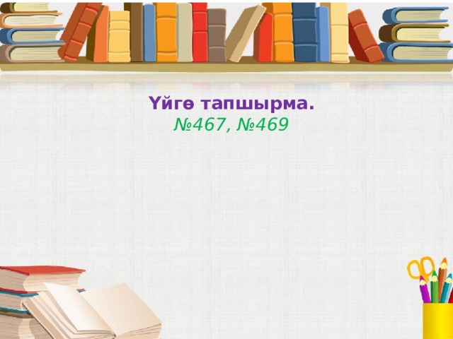 Үйгө тапшырма.  №467, №469   