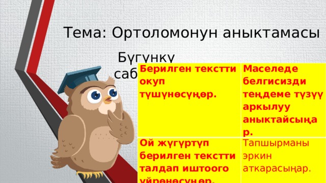 Тема: Ортоломонун аныктамасы Бүгүнкү сабакта: Берилген текстти окуп түшүнөсүңөр. Маселеде белгисизди теңдеме түзүү аркылуу аныктайсыңар. Ой жүгүртүп берилген текстти талдап иштоого уйрөнөсүңөр. Тапшырманы эркин аткарасыңар.  